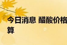 今日消息 醋酸价格低至成本线 企业有停车打算