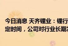 今日消息 天齐锂业：锂行业供需格局要达成真正平衡还需一定时间，公司对行业长期发展有信心