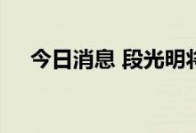 今日消息 段光明将出任英大证券董事长