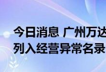 今日消息 广州万达汽车科技服务有限公司被列入经营异常名录