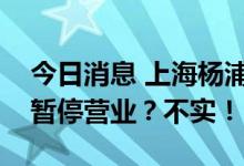 今日消息 上海杨浦区所有市场、超市即日起暂停营业？不实！