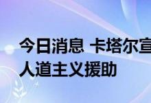 今日消息 卡塔尔宣布向加沙地带提供新一轮人道主义援助