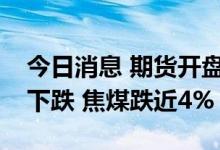 今日消息 期货开盘：国内商品期货开盘多数下跌 焦煤跌近4%