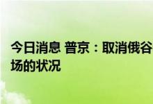 今日消息 普京：取消俄谷物出口限制有利于改善国际粮食市场的状况