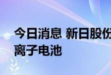 今日消息 新日股份：采购体系中目前没有钠离子电池