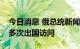 今日消息 俄总统新闻秘书：普京今秋将进行多次出国访问