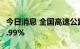 今日消息 全国高速公路货车通行量环比增长2.99%