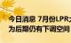 今日消息 7月份LPR大概率保持不变 专家认为后期仍有下调空间