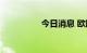 今日消息 欧股集体高开