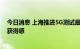 今日消息 上海推进5G测试最新标准，更注重市民感知度和获得感