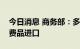 今日消息 商务部：多措并举积极推动优质消费品进口