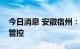 今日消息 安徽宿州：主城区实施三天临时性管控