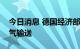 今日消息 德国经济部：俄气有义务恢复天然气输送