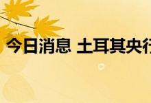 今日消息 土耳其央行将利率维持在14%不变