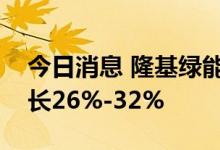 今日消息 隆基绿能：预计上半年净利同比增长26%-32%