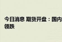 今日消息 期货开盘：国内期货夜盘开盘普遍下跌，能化板块领跌