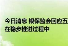 今日消息 银保监会回应五家村镇银行处置：目前相关工作正在稳步推进过程中