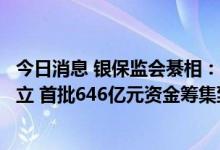 今日消息 银保监会綦相：金融稳定保障基金基础框架初步确立 首批646亿元资金筹集到位