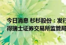今日消息 杉杉股份：发行GDR并在瑞士证券交易所上市获得瑞士证券交易所监管局附条件批复