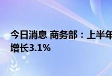 今日消息 商务部：上半年全国网上零售额6.3万亿元，同比增长3.1%