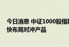 今日消息 中证1000股指期货和期权上市在即，量化私募加快布局对冲产品