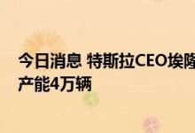 今日消息 特斯拉CEO埃隆·马斯克：有很大可能今年实现周产能4万辆