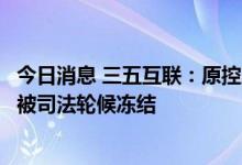 今日消息 三五互联：原控股股东、实际控制人所持部分股份被司法轮候冻结
