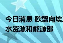 今日消息 欧盟向埃及提供1.179亿欧元支持其水资源和能源部