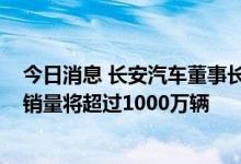 今日消息 长安汽车董事长朱华荣：2025年我国新能源汽车销量将超过1000万辆