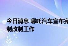 今日消息 哪吒汽车宣布完成D3轮融资，称将加快完成股份制改制工作