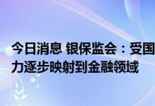 今日消息 银保监会：受国内外复杂形势的影响，经济下行压力逐步映射到金融领域