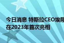 今日消息 特斯拉CEO埃隆·马斯克：特斯拉的电动卡车有望在2023年首次亮相