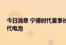 今日消息 宁德时代董事长：每3辆电动车就有1辆用宁德时代电池
