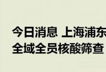 今日消息 上海浦东新区：22日加密开展一次全域全员核酸筛查
