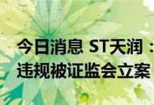 今日消息 ST天润：因涉嫌存在信息披露违法违规被证监会立案