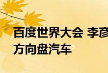 百度世界大会 李彦宏称百度将部署上万辆无方向盘汽车