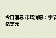 今日消息 市场消息：字节跳动在私募交易的估值跌破3000亿美元