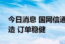 今日消息 国网信通：受益电网加大数字化改造 订单稳健