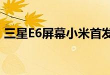 三星E6屏幕小米首发 五大国内厂商开始进货