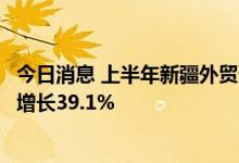 今日消息 上半年新疆外贸进出口总值超915亿元 比上年同期增长39.1%