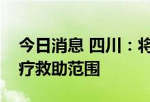 今日消息 四川：将因病致贫重病患者纳入医疗救助范围