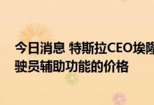 今日消息 特斯拉CEO埃隆·马斯克：特斯拉计划提高FSD驾驶员辅助功能的价格