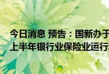 今日消息 预告：国新办于今日下午3时举行新闻发布会介绍上半年银行业保险业运行发展情况