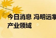 今日消息 冯明远掌管420亿，依旧聚焦新兴产业领域