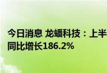 今日消息 龙蟠科技：上半年公司磷酸铁锂正极材料平均售价同比增长186.2%