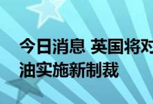今日消息 英国将对从俄罗斯进口的煤炭和石油实施新制裁