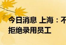 今日消息 上海：不得以曾患传染性疾病为由拒绝录用员工