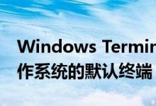 Windows Terminal已成为Windows 11操作系统的默认终端