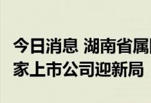 今日消息 湖南省属国企重组“10并5” 旗下6家上市公司迎新局