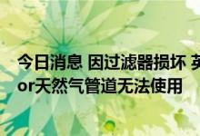 今日消息 因过滤器损坏 英国和比利时之间的Interconnector天然气管道无法使用
